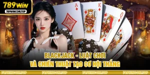 Blackjack - Luật Chơi Và Chiến Thuật Tạo Cơ Hội Thắng