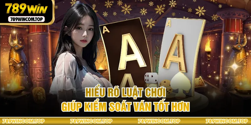 Hiểu rõ luật chơi giúp kiểm soát ván tốt hơn
