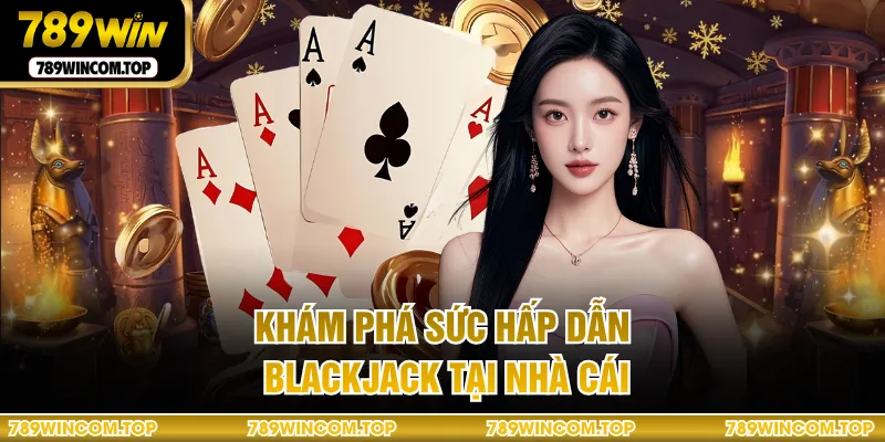Khám phá sức hấp dẫn Blackjack tại nhà cái